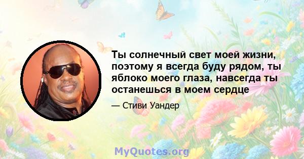 Ты солнечный свет моей жизни, поэтому я всегда буду рядом, ты яблоко моего глаза, навсегда ты останешься в моем сердце