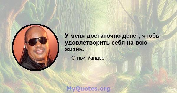 У меня достаточно денег, чтобы удовлетворить себя на всю жизнь.