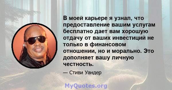 В моей карьере я узнал, что предоставление вашим услугам бесплатно дает вам хорошую отдачу от ваших инвестиций не только в финансовом отношении, но и морально. Это дополняет вашу личную честность.