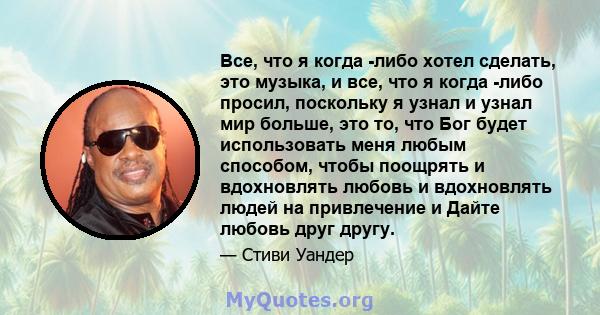 Все, что я когда -либо хотел сделать, это музыка, и все, что я когда -либо просил, поскольку я узнал и узнал мир больше, это то, что Бог будет использовать меня любым способом, чтобы поощрять и вдохновлять любовь и