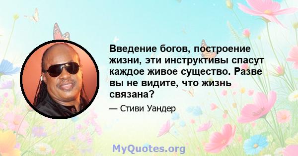 Введение богов, построение жизни, эти инструктивы спасут каждое живое существо. Разве вы не видите, что жизнь связана?