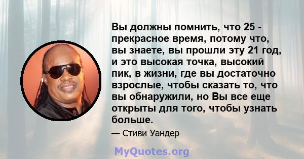 Вы должны помнить, что 25 - прекрасное время, потому что, вы знаете, вы прошли эту 21 год, и это высокая точка, высокий пик, в жизни, где вы достаточно взрослые, чтобы сказать то, что вы обнаружили, но Вы все еще