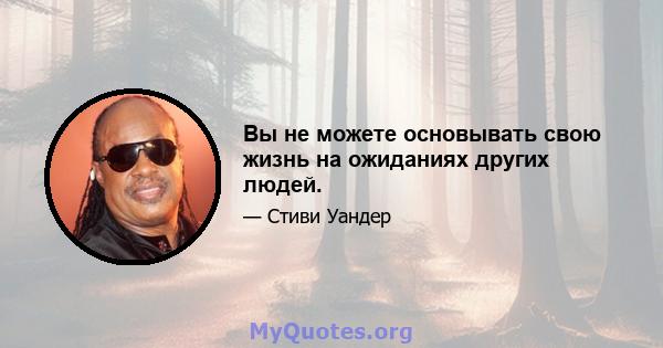 Вы не можете основывать свою жизнь на ожиданиях других людей.