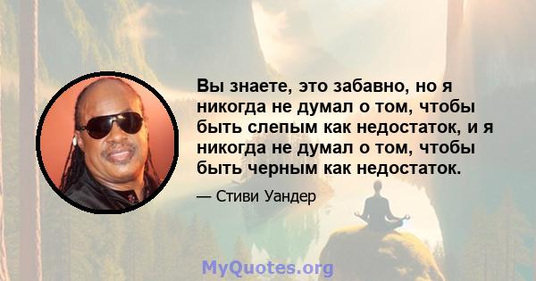 Вы знаете, это забавно, но я никогда не думал о том, чтобы быть слепым как недостаток, и я никогда не думал о том, чтобы быть черным как недостаток.