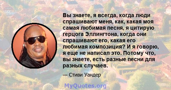 Вы знаете, я всегда, когда люди спрашивают меня, как, какая моя самая любимая песня, я цитирую герцога Эллингтона, когда они спрашивают его, какая его любимая композиция? И я говорю, я еще не написал это. Потому что, вы 