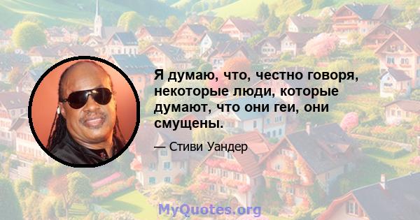 Я думаю, что, честно говоря, некоторые люди, которые думают, что они геи, они смущены.