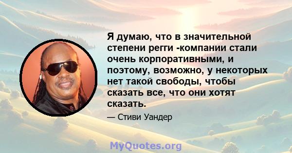 Я думаю, что в значительной степени регги -компании стали очень корпоративными, и поэтому, возможно, у некоторых нет такой свободы, чтобы сказать все, что они хотят сказать.