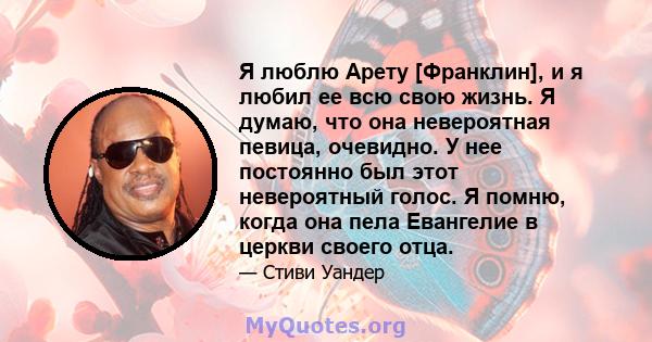 Я люблю Арету [Франклин], и я любил ее всю свою жизнь. Я думаю, что она невероятная певица, очевидно. У нее постоянно был этот невероятный голос. Я помню, когда она пела Евангелие в церкви своего отца.