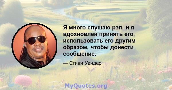 Я много слушаю рэп, и я вдохновлен принять его, использовать его другим образом, чтобы донести сообщение.