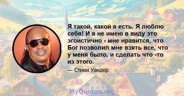 Я такой, какой я есть. Я люблю себя! И я не имею в виду это эгоистично - мне нравится, что Бог позволил мне взять все, что у меня было, и сделать что -то из этого.