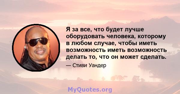 Я за все, что будет лучше оборудовать человека, которому в любом случае, чтобы иметь возможность иметь возможность делать то, что он может сделать.