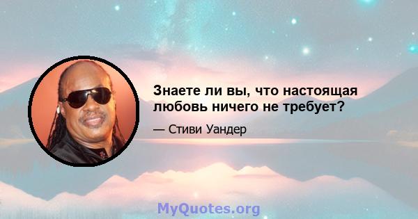 Знаете ли вы, что настоящая любовь ничего не требует?