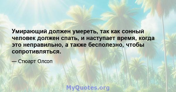 Умирающий должен умереть, так как сонный человек должен спать, и наступает время, когда это неправильно, а также бесполезно, чтобы сопротивляться.