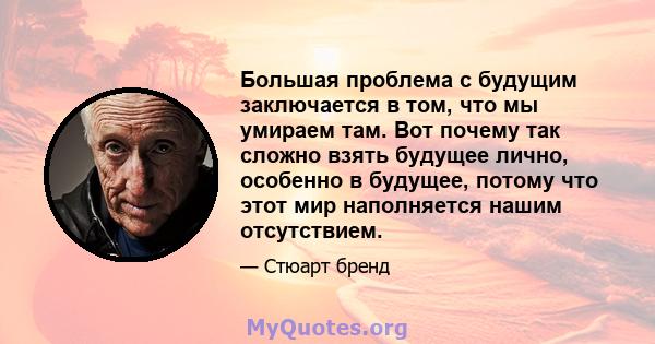 Большая проблема с будущим заключается в том, что мы умираем там. Вот почему так сложно взять будущее лично, особенно в будущее, потому что этот мир наполняется нашим отсутствием.