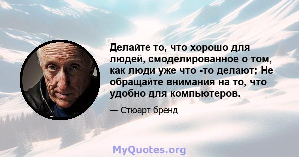 Делайте то, что хорошо для людей, смоделированное о том, как люди уже что -то делают; Не обращайте внимания на то, что удобно для компьютеров.