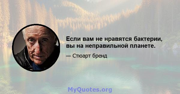 Если вам не нравятся бактерии, вы на неправильной планете.