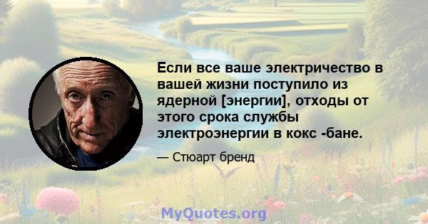 Если все ваше электричество в вашей жизни поступило из ядерной [энергии], отходы от этого срока службы электроэнергии в кокс -бане.