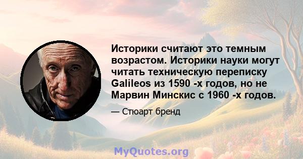 Историки считают это темным возрастом. Историки науки могут читать техническую переписку Galileos из 1590 -х годов, но не Марвин Минскис с 1960 -х годов.