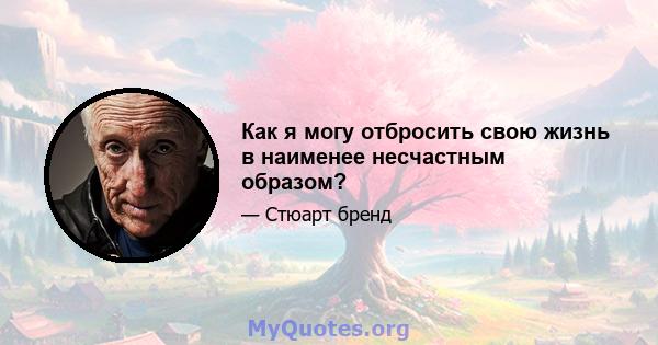 Как я могу отбросить свою жизнь в наименее несчастным образом?