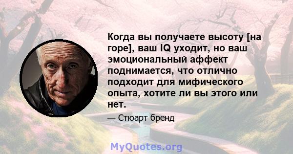 Когда вы получаете высоту [на горе], ваш IQ уходит, но ваш эмоциональный аффект поднимается, что отлично подходит для мифического опыта, хотите ли вы этого или нет.