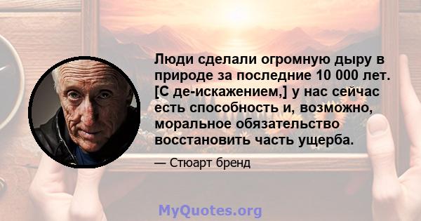 Люди сделали огромную дыру в природе за последние 10 000 лет. [С де-искажением,] у нас сейчас есть способность и, возможно, моральное обязательство восстановить часть ущерба.