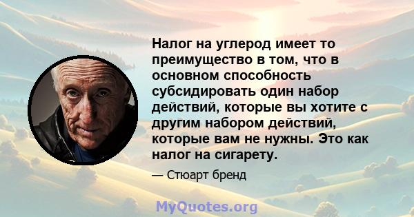 Налог на углерод имеет то преимущество в том, что в основном способность субсидировать один набор действий, которые вы хотите с другим набором действий, которые вам не нужны. Это как налог на сигарету.