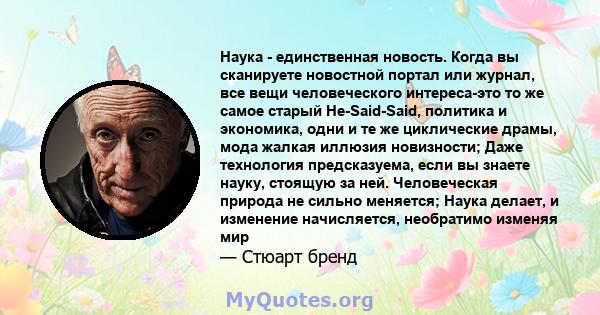 Наука - единственная новость. Когда вы сканируете новостной портал или журнал, все вещи человеческого интереса-это то же самое старый He-Said-Said, политика и экономика, одни и те же циклические драмы, мода жалкая