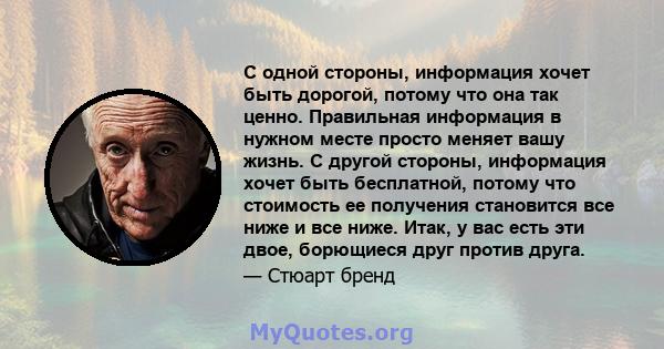 С одной стороны, информация хочет быть дорогой, потому что она так ценно. Правильная информация в нужном месте просто меняет вашу жизнь. С другой стороны, информация хочет быть бесплатной, потому что стоимость ее