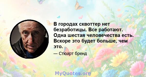 В городах сквоттер нет безработицы. Все работают. Одна шестая человечества есть. Вскоре это будет больше, чем это.