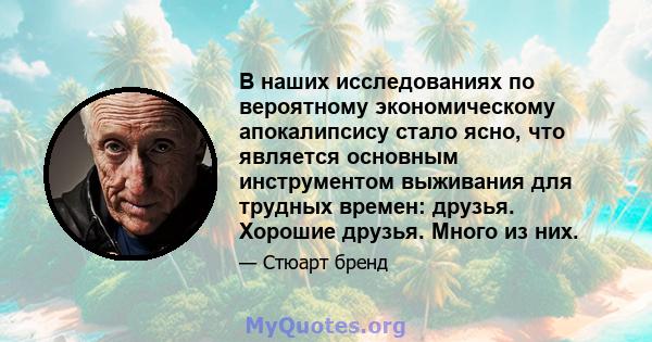 В наших исследованиях по вероятному экономическому апокалипсису стало ясно, что является основным инструментом выживания для трудных времен: друзья. Хорошие друзья. Много из них.