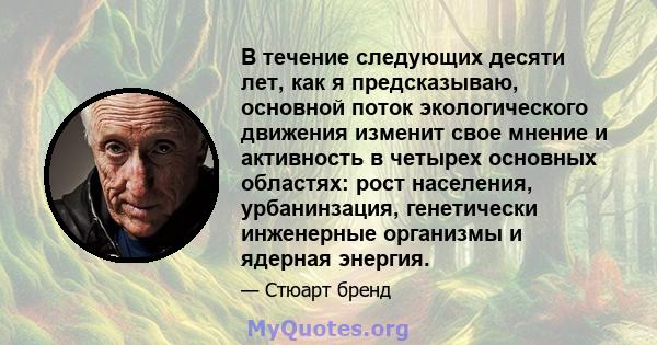 В течение следующих десяти лет, как я предсказываю, основной поток экологического движения изменит свое мнение и активность в четырех основных областях: рост населения, урбанинзация, генетически инженерные организмы и