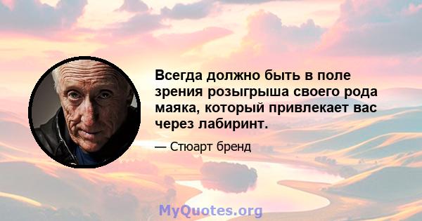 Всегда должно быть в поле зрения розыгрыша своего рода маяка, который привлекает вас через лабиринт.