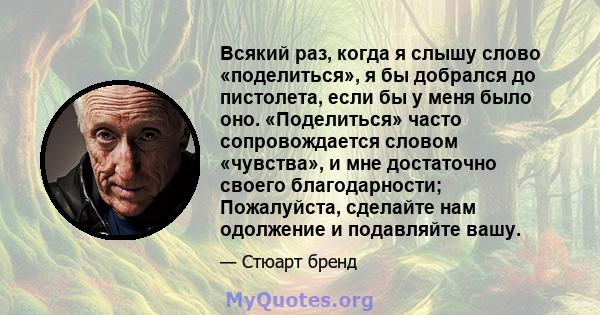 Всякий раз, когда я слышу слово «поделиться», я бы добрался до пистолета, если бы у меня было оно. «Поделиться» часто сопровождается словом «чувства», и мне достаточно своего благодарности; Пожалуйста, сделайте нам