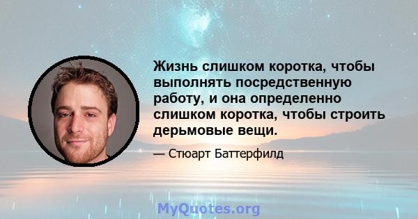 Жизнь слишком коротка, чтобы выполнять посредственную работу, и она определенно слишком коротка, чтобы строить дерьмовые вещи.