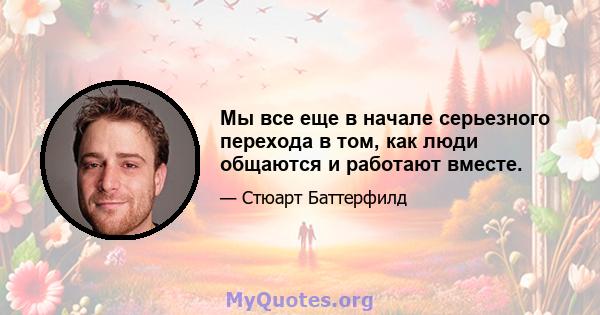 Мы все еще в начале серьезного перехода в том, как люди общаются и работают вместе.