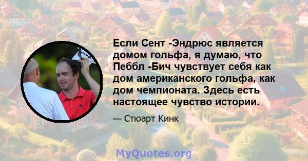 Если Сент -Эндрюс является домом гольфа, я думаю, что Пеббл -Бич чувствует себя как дом американского гольфа, как дом чемпионата. Здесь есть настоящее чувство истории.