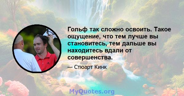 Гольф так сложно освоить. Такое ощущение, что тем лучше вы становитесь, тем дальше вы находитесь вдали от совершенства.