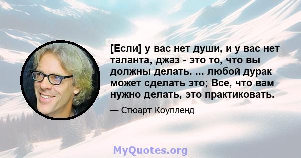 [Если] у вас нет души, и у вас нет таланта, джаз - это то, что вы должны делать. ... любой дурак может сделать это; Все, что вам нужно делать, это практиковать.