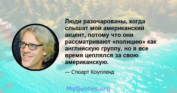 Люди разочарованы, когда слышат мой американский акцент, потому что они рассматривают «полицию» как английскую группу, но я все время цеплялся за свою американскую.