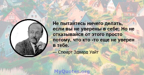 Не пытайтесь ничего делать, если вы не уверены в себе; Но не отказывайся от этого просто потому, что кто -то еще не уверен в тебе.