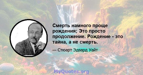 Смерть намного проще рождения; Это просто продолжение. Рождение - это тайна, а не смерть.