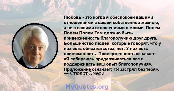 Любовь - это когда я обеспокоен вашими отношениями с вашей собственной жизнью, а не с вашими отношениями с моими. Полем Полем Полем Там должно быть приверженность благополучию друг друга. Большинство людей, которые