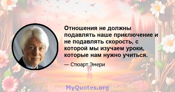 Отношения не должны подавлять наше приключение и не подавлять скорость, с которой мы изучаем уроки, которые нам нужно учиться.