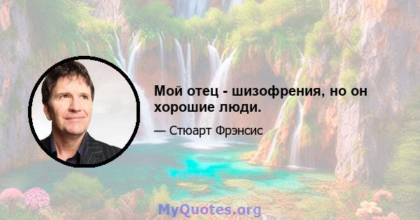 Мой отец - шизофрения, но он хорошие люди.