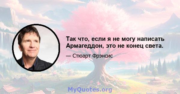 Так что, если я не могу написать Армагеддон, это не конец света.