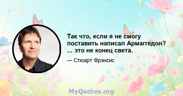 Так что, если я не смогу поставить написал Армаггедон? ... это не конец света.