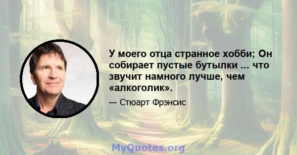 У моего отца странное хобби; Он собирает пустые бутылки ... что звучит намного лучше, чем «алкоголик».