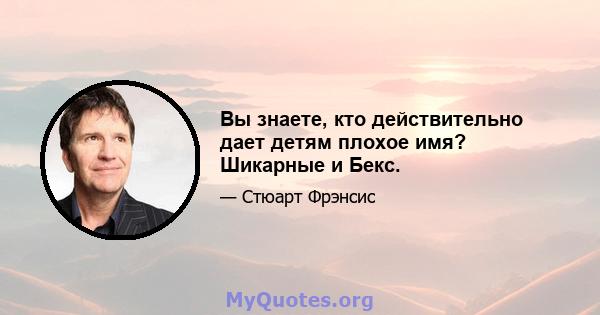 Вы знаете, кто действительно дает детям плохое имя? Шикарные и Бекс.