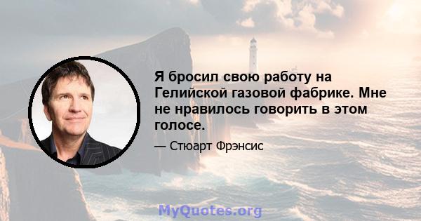 Я бросил свою работу на Гелийской газовой фабрике. Мне не нравилось говорить в этом голосе.