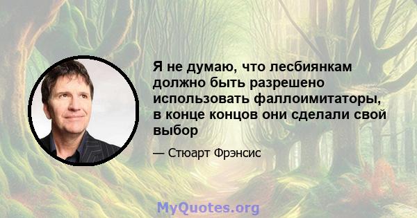 Я не думаю, что лесбиянкам должно быть разрешено использовать фаллоимитаторы, в конце концов они сделали свой выбор